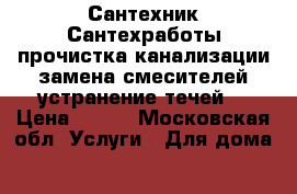 Сантехник Сантехработы прочистка канализации замена смесителей устранение течей  › Цена ­ 500 - Московская обл. Услуги » Для дома   